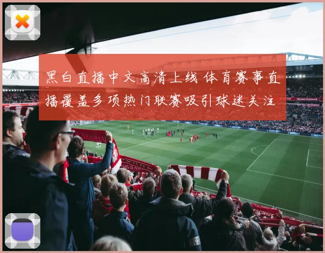 黑白直播中文高清上线 体育赛事直播覆盖多项热门联赛吸引球迷关注