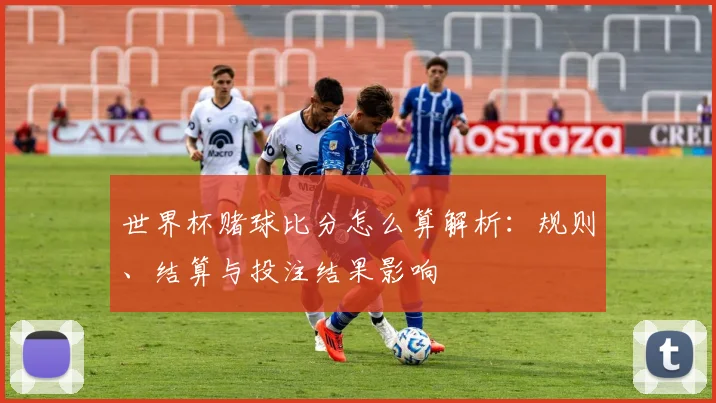 世界杯赌球比分怎么算解析:规则、结算与投注结果影响