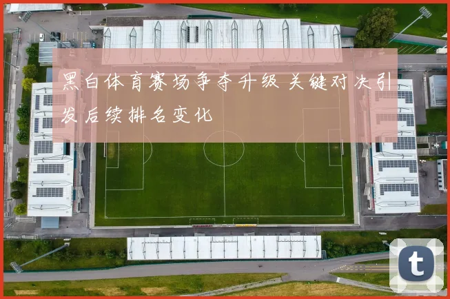 黑白体育赛场争夺升级 关键对决引发后续排名变化