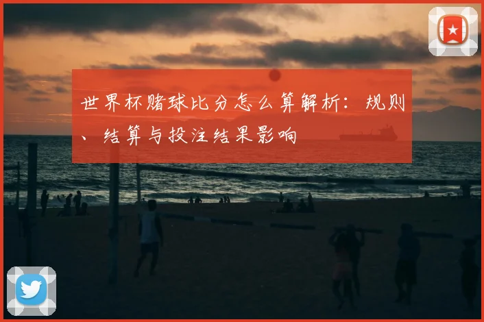 世界杯赌球比分怎么算解析：规则、结算与投注结果影响