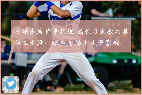 方硕家庭背景梳理 成长与家教对其职业生涯、球风与场上表现影响