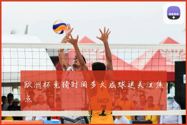 欧洲杯竞猜时间多久成球迷关注焦点