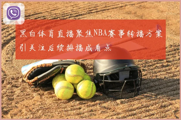 黑白体育直播聚焦NBA赛事转播方案引关注后续排播成看点