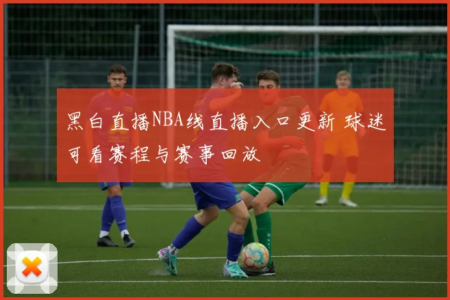黑白直播NBA线直播入口更新 球迷可看赛程与赛事回放