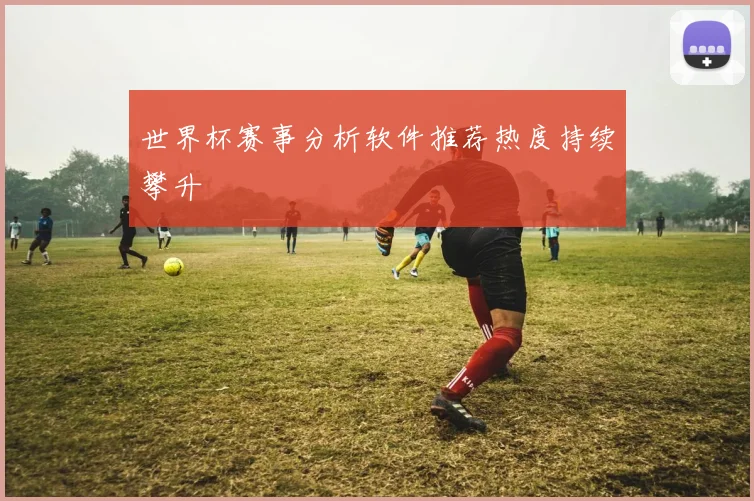 世界杯赛事分析软件推荐热度持续攀升