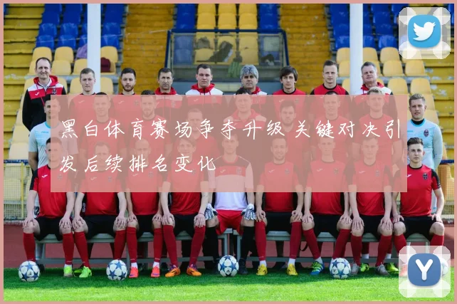 黑白体育赛场争夺升级 关键对决引发后续排名变化
