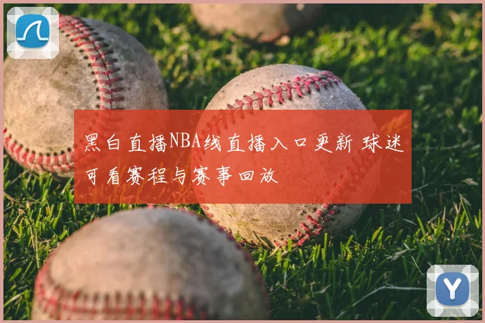 黑白直播NBA线直播入口更新 球迷可看赛程与赛事回放