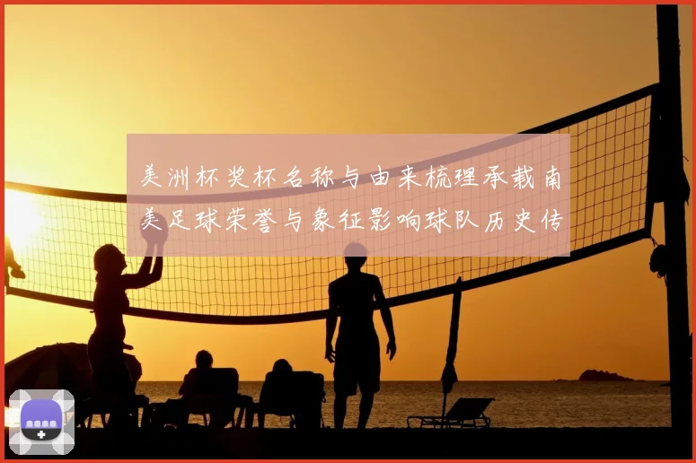 美洲杯奖杯名称与由来梳理承载南美足球荣誉与象征影响球队历史传承