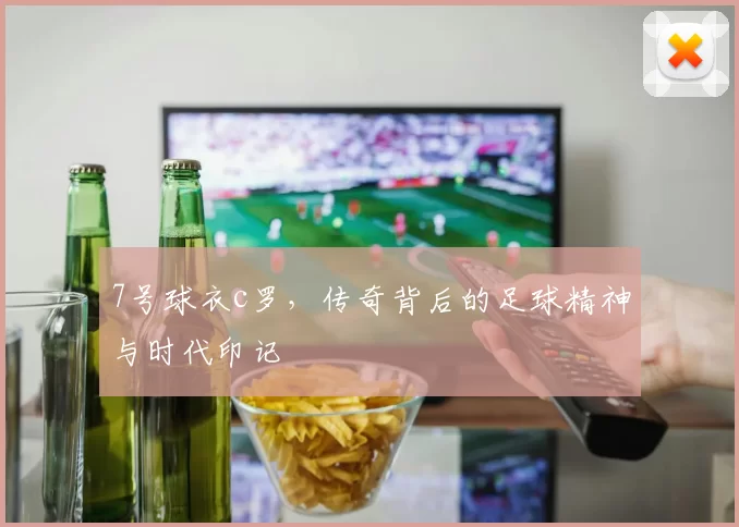 7号球衣c罗，传奇背后的足球精神与时代印记