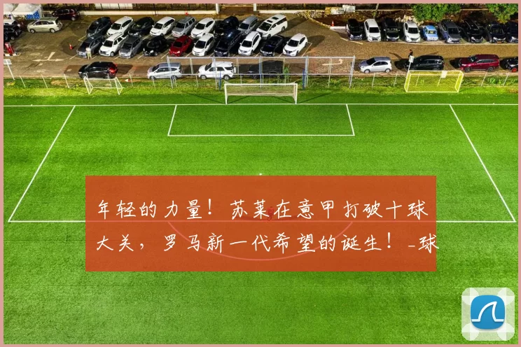 年轻的力量！苏莱在意甲打破十球大关，罗马新一代希望的诞生！_球迷_进球_比赛