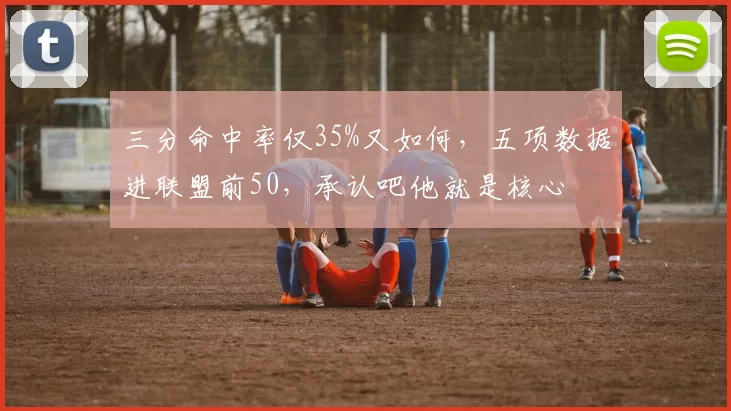 三分命中率仅35%又如何，五项数据进联盟前50，承认吧他就是核心